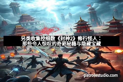 另类收集控细数《封神2》修行怪人：那些令人惊叹的奇葩秘籍与隐藏宝藏